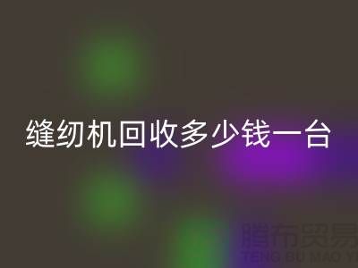 二手縫紉機回收多少錢一臺？——以上海騰布貿易有限公司為例