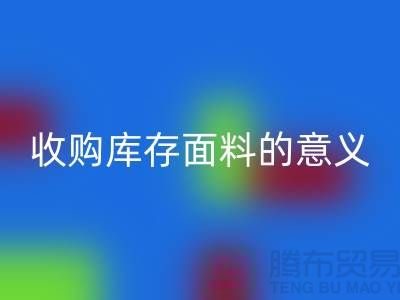 ### 收購庫存面料的意義有哪些方面？——以上海庫存布料回收公司為例
