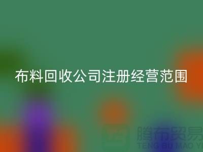 布料回收公司注冊(cè)經(jīng)營(yíng)范圍大全-需要哪些手續(xù)-上海騰布貿(mào)易