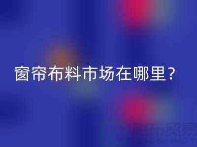 窗簾布料市場在哪里?