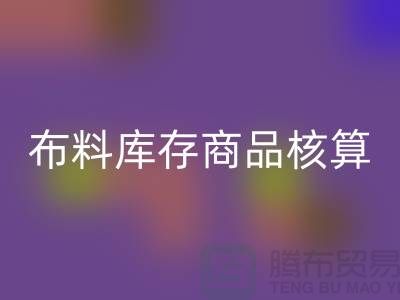 布料庫存商品核算對于廠家的重要性_上海騰布貿易有限公司