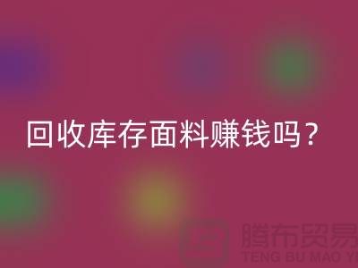 回收庫存面料賺錢嗎?收購庫存生意好做嘛-上海庫存回收公司