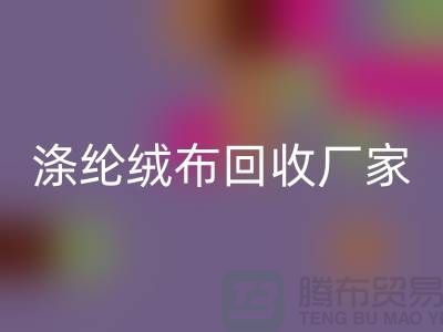 滌綸絨布回收廠家:為環保事業貢獻力量-庫存布料回收平臺