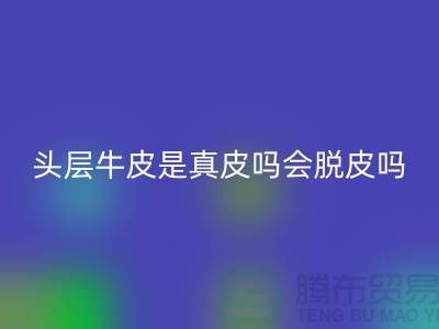頭層牛皮是真皮嗎會脫皮嗎?上海騰布貿易來回答
