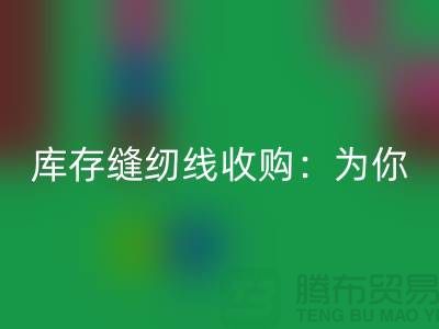 庫存縫紉線收購：為你創意項目找到完美線纜-縫紉線回收網站
