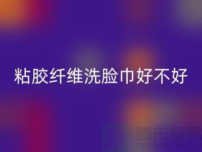 水刺無(wú)紡布和粘膠纖維洗臉巾哪個(gè)好