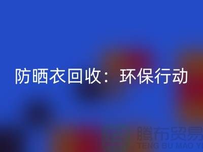 防曬衣回收:環(huán)保行動,從我做起-上海庫存服裝回收公司