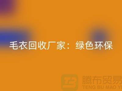 毛衣回收廠家:綠色環保,共創美好未來-上海服裝回收平臺
