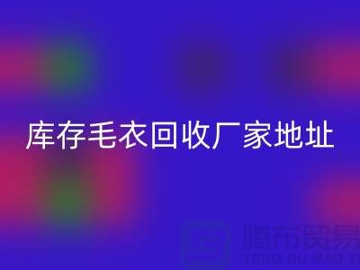 庫存毛衣回收廠家地址,讓閑置變廢為寶-回收服裝網(wǎng)站平臺