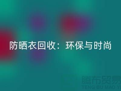 防曬服回收:環(huán)保與時尚的完美結(jié)合-上海庫存服裝回收Shtengbu.com