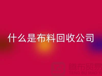 什么是布料回收公司?廠家與市場之間的關(guān)系-上海面料回收行情