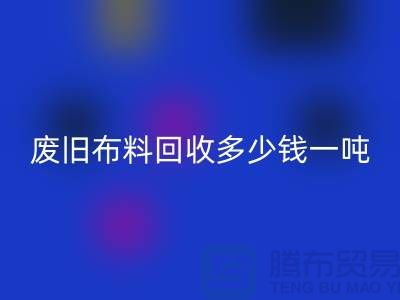 廢舊布料回收多少錢一噸？什么價(jià)格？上海騰布來告訴你！