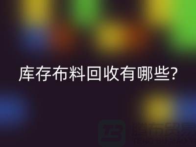 庫存布料回收有哪些處理方式-南通庫存布料收購公司