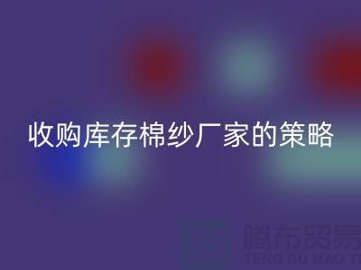 優化您的供應鏈:收購庫存棉紗廠家的策略-庫存服裝回收公司