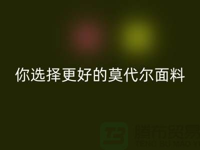 幾個關鍵點,讓你選擇更好的莫代爾面料生產廠家-服裝面料知識大全