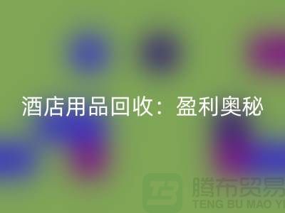 酒店用品回收:解析盈利奧秘——南通二手毛巾回收廠家