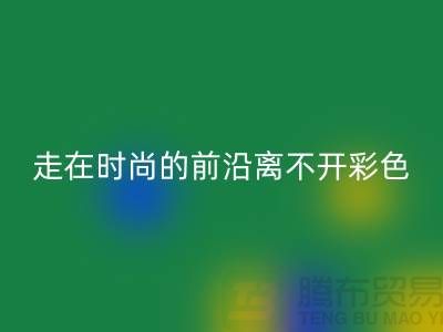 走在時尚的前沿離不開彩色布料的搭配_上海騰布貿易有限公司