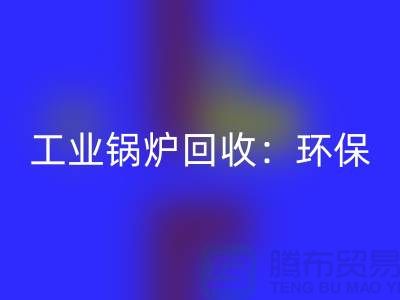 工業鍋爐回收：環保與經濟效益的完美結合-二手鍋爐回收公司