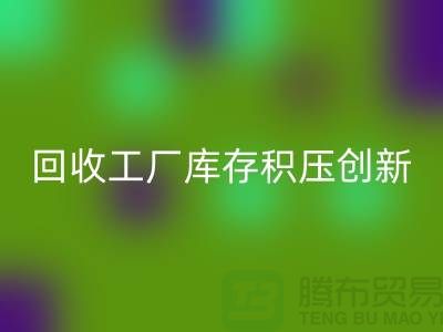 回收工廠庫存積壓：一種創新的解決方案-上海騰布貿易Shtengbu.com