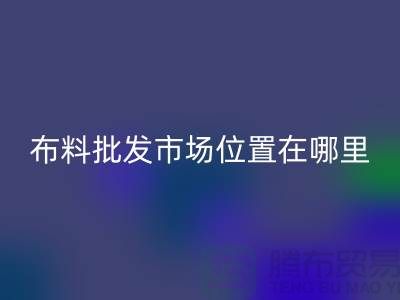 布料批發市場具體位置在哪里？在什么地方？怎么走？_騰布貿易