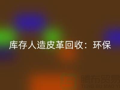 庫存人造皮革回收:環保與經濟的雙重效益-收購庫存真皮廠家