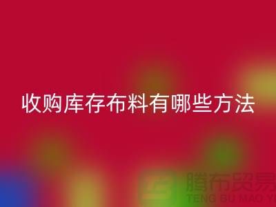 收購庫存布料有哪些方法-回收庫存平臺-義烏收購庫存公司