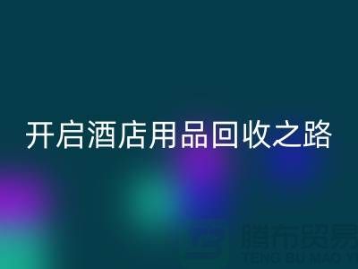 開啟酒店用品回收之路:關(guān)鍵步驟和盈利方法