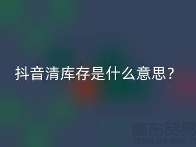 抖音清庫存是什么意思?讓你秒懂!-免費清貨網站