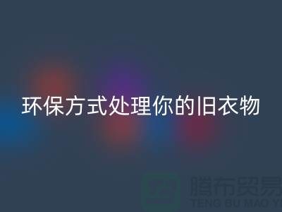 上海服裝回收公司推薦：環(huán)保方式處理你的舊衣物