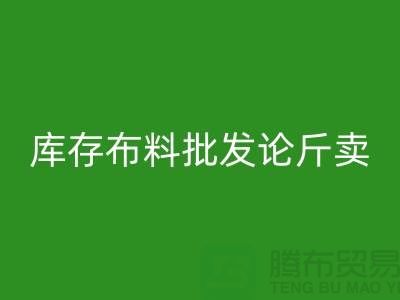 庫存布料批發論斤賣供不應求的技巧_上海騰布貿易有限公司