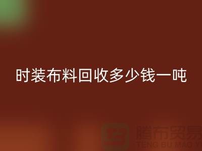 時裝布料回收多少錢一噸?有高價嗎-上海庫存布料回收廠家
