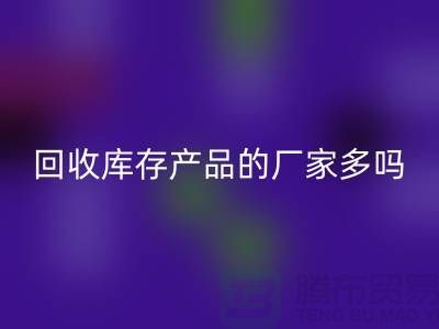 回收庫存產(chǎn)品的廠家多嗎-北京收購庫存尾貨公司