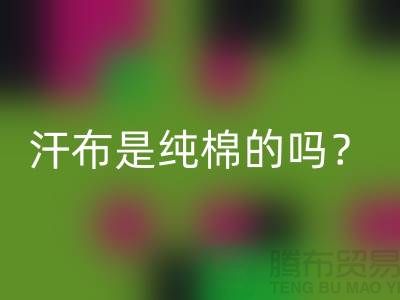汗布是純棉的嗎？怎么洗干凈？——針織面料生產(chǎn)廠家