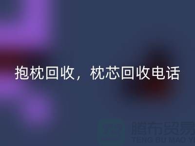 兔毛抱枕回收,抱枕回收價(jià)格,枕芯回收電話——江蘇南通家紡城