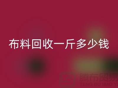 新鮮出爐!服裝布料回收一斤多少錢?全面解析帶給你答案
