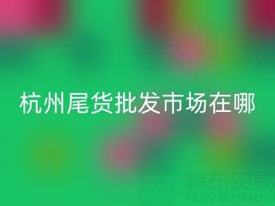 杭州尾貨批發(fā)市場(chǎng)在哪里?一文帶你全面了解
