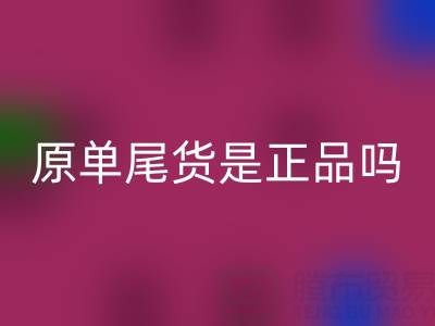 原單尾貨是正品嗎？揭秘高性價比背后的行業(yè)真相