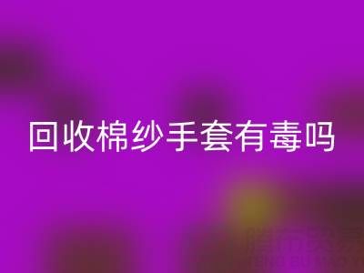 回收棉紗手套有毒嗎？是否安全？——棉紗手套生產(chǎn)廠家