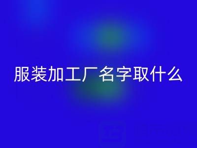 服裝加工廠名字取什么好聽(tīng)點(diǎn)?簡(jiǎn)潔大氣——加工廠找訂單的平臺(tái)