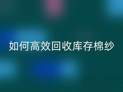 如何高效回收庫存棉紗？廠家掌握這些技巧提升利潤