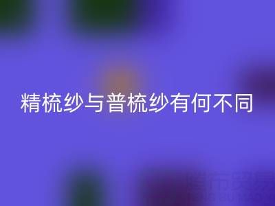 精梳紗與普梳紗有何不同？一文解析生產(chǎn)工藝與應(yīng)用場(chǎng)景
