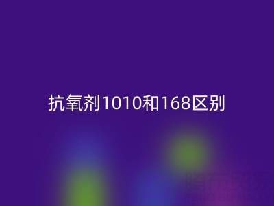抗氧劑1010和168區別有哪些？上海染料回收廠家深度解析