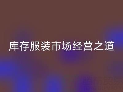 上海收購庫存服裝市場經(jīng)營之道,值得學(xué)習(xí)