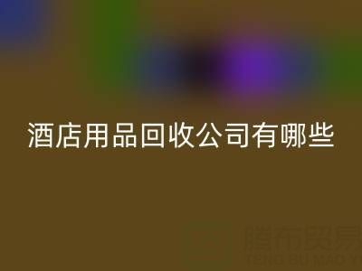 上海酒店用品回收公司有哪些?地址與聯系方式全解析