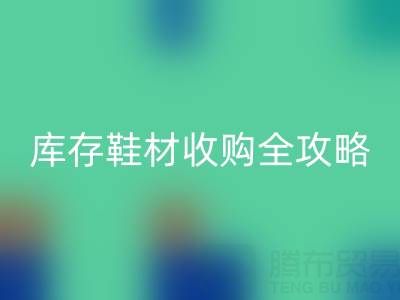 庫(kù)存鞋材收購(gòu)全攻略:規(guī)避風(fēng)險(xiǎn)的7大核心要點(diǎn)