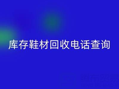 晉江庫存鞋材回收電話查詢:暢通資源循環的橋梁
