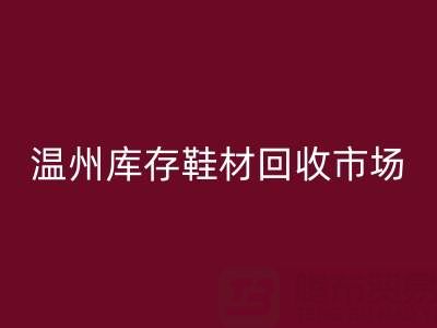溫州庫(kù)存鞋材回收市場(chǎng)現(xiàn)狀與未來(lái)趨勢(shì)分析