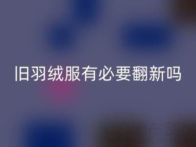 舊羽絨服有必要翻新嗎？省錢環(huán)保的智慧選擇