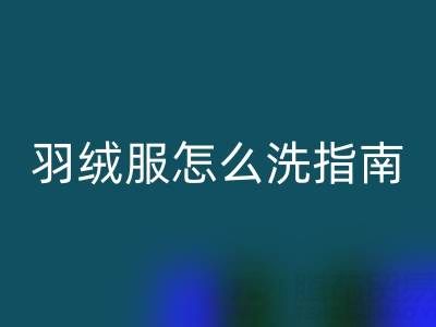 羽絨服怎么洗指南:如何洗出持久保暖效果