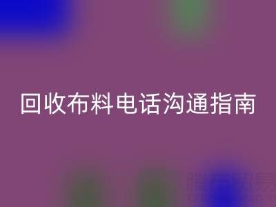回收布料電話(huà)溝通指南:5步實(shí)現(xiàn)高效回收
